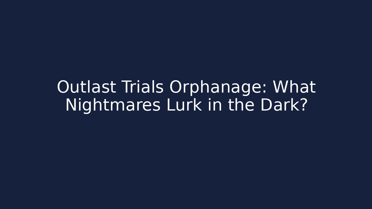 Outlast Trials Orphanage: What Nightmares Lurk in the Dark?
