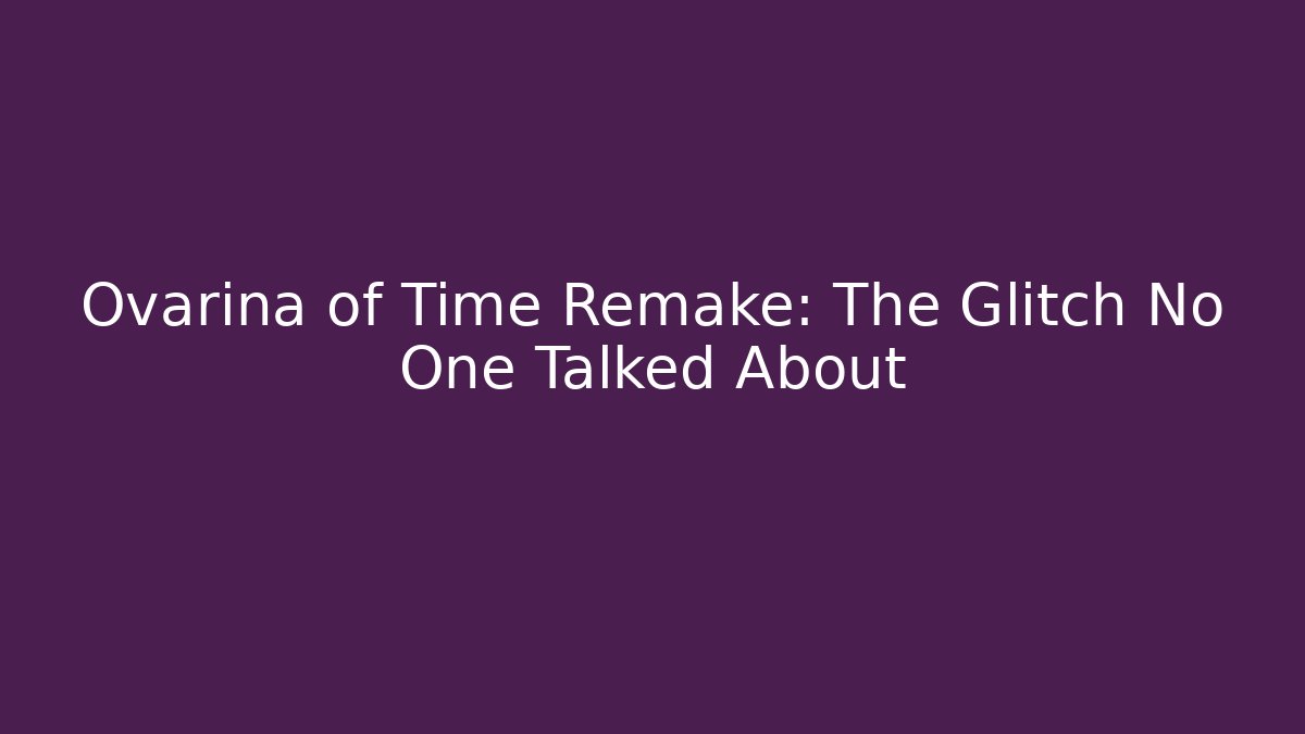 Ovarina of Time Remake: The Glitch No One Talked About