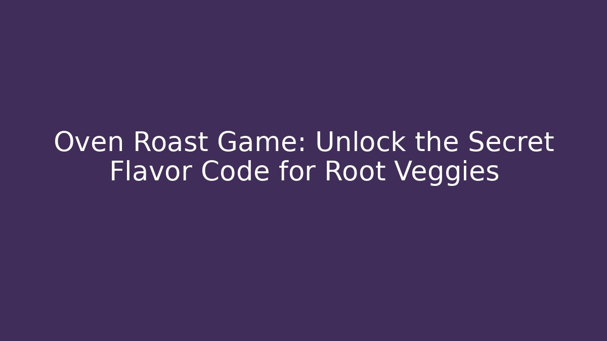 Oven Roast Game: Unlock the Secret Flavor Code for Root Veggies