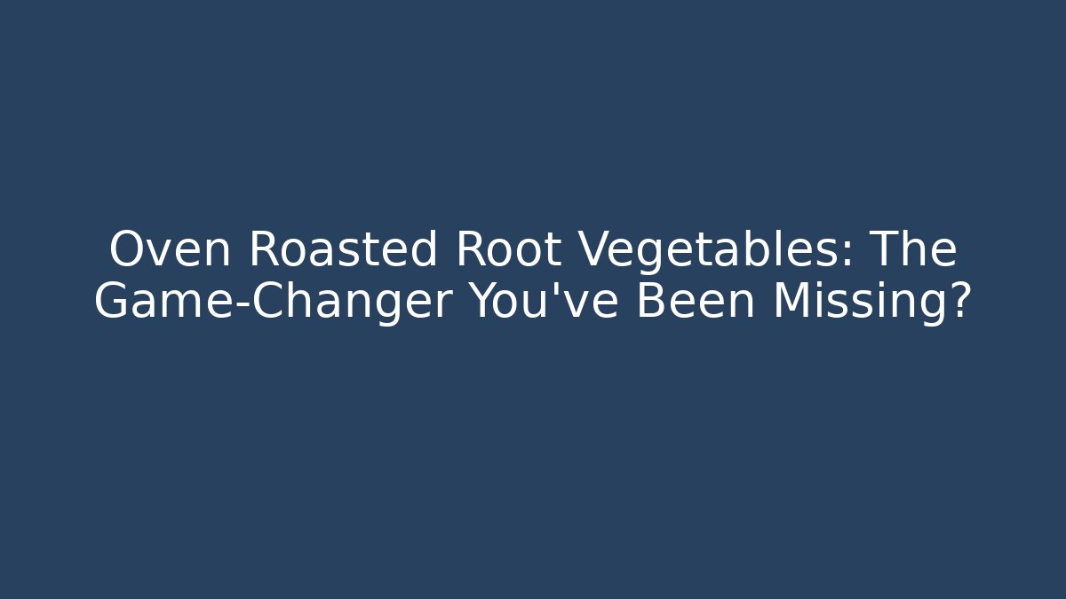 Oven Roasted Root Vegetables: The Game-Changer You’ve Been Missing?