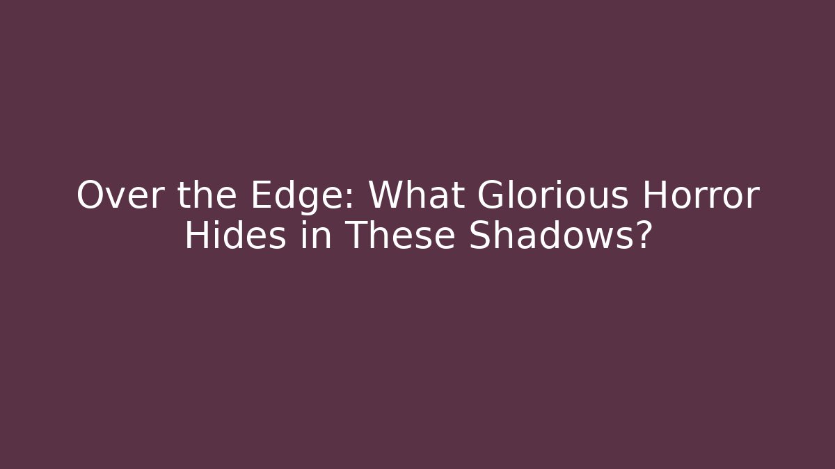 Over the Edge: What Glorious Horror Hides in These Shadows?