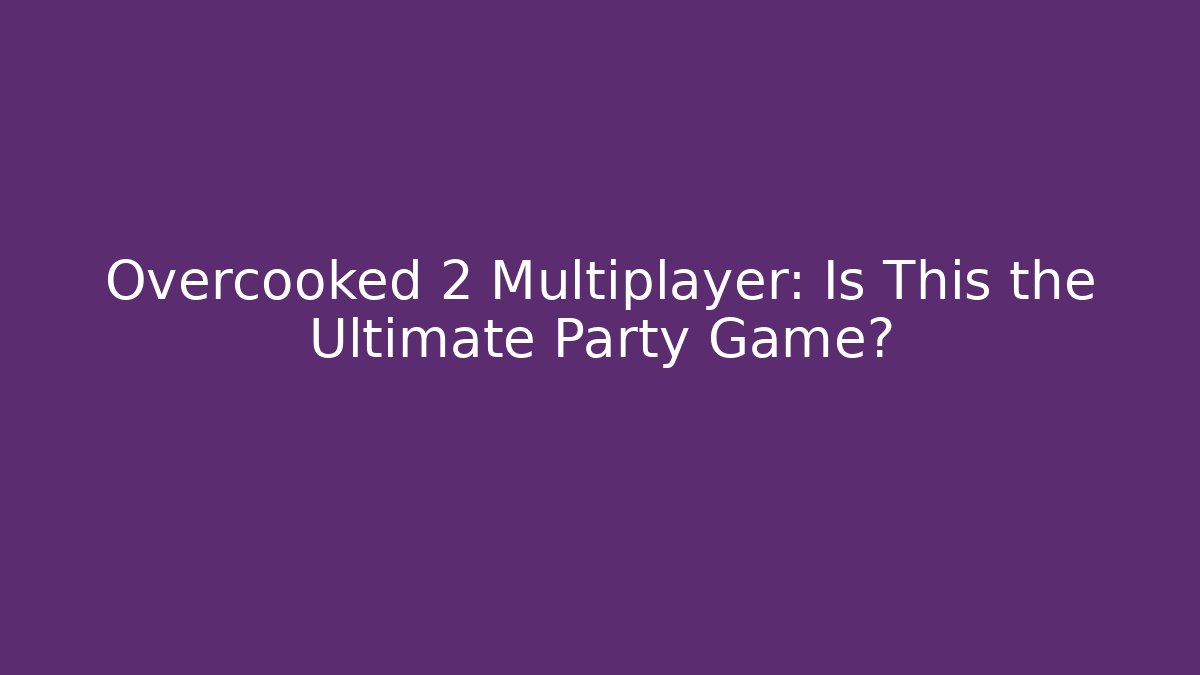 Overcooked 2 Multiplayer: Is This the Ultimate Party Game?