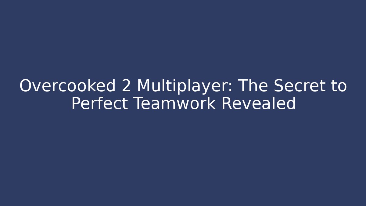Overcooked 2 Multiplayer: The Secret to Perfect Teamwork Revealed