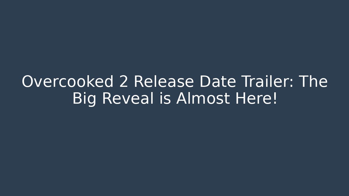Overcooked 2 Release Date Trailer: The Big Reveal is Almost Here!