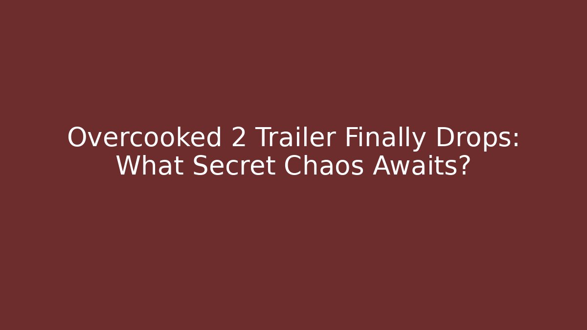 Overcooked 2 Trailer Finally Drops: What Secret Chaos Awaits?