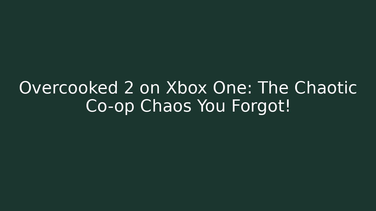 Overcooked 2 on Xbox One: The Chaotic Co-op Chaos You Forgot!