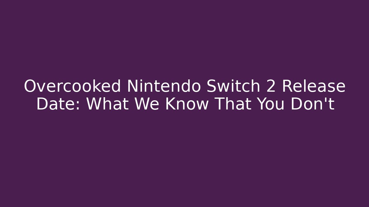 Overcooked Nintendo Switch 2 Release Date: What We Know That You Don’t