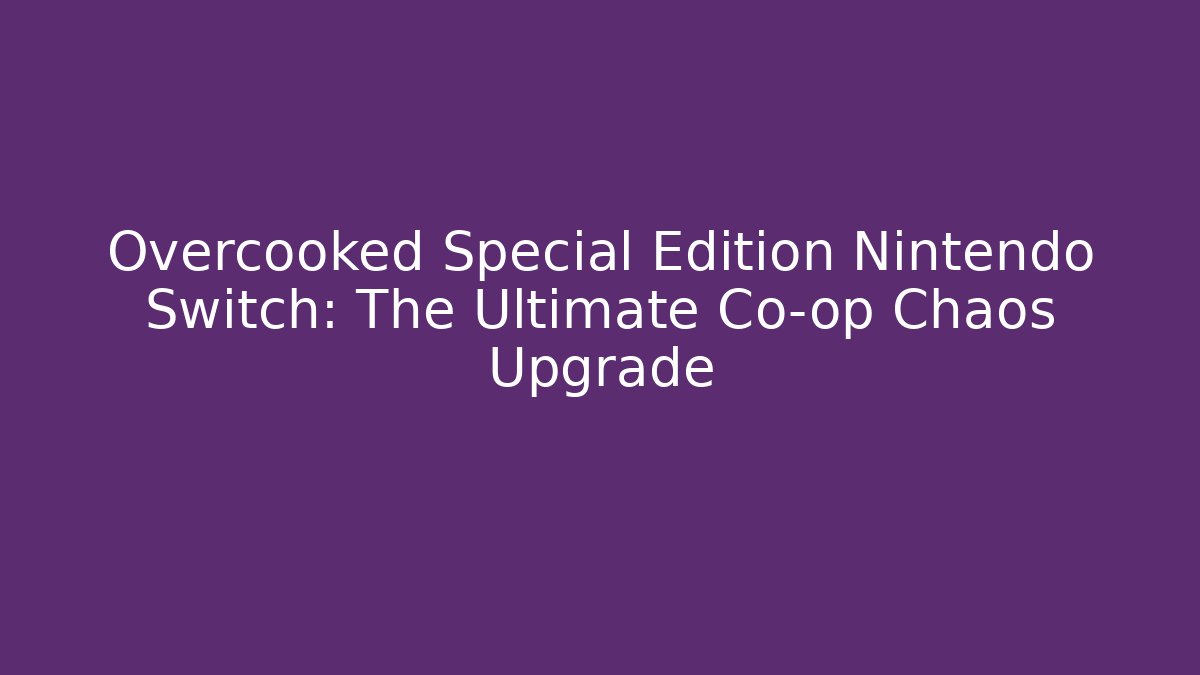 Overcooked Special Edition Nintendo Switch: The Ultimate Co-op Chaos Upgrade - Critter Realm