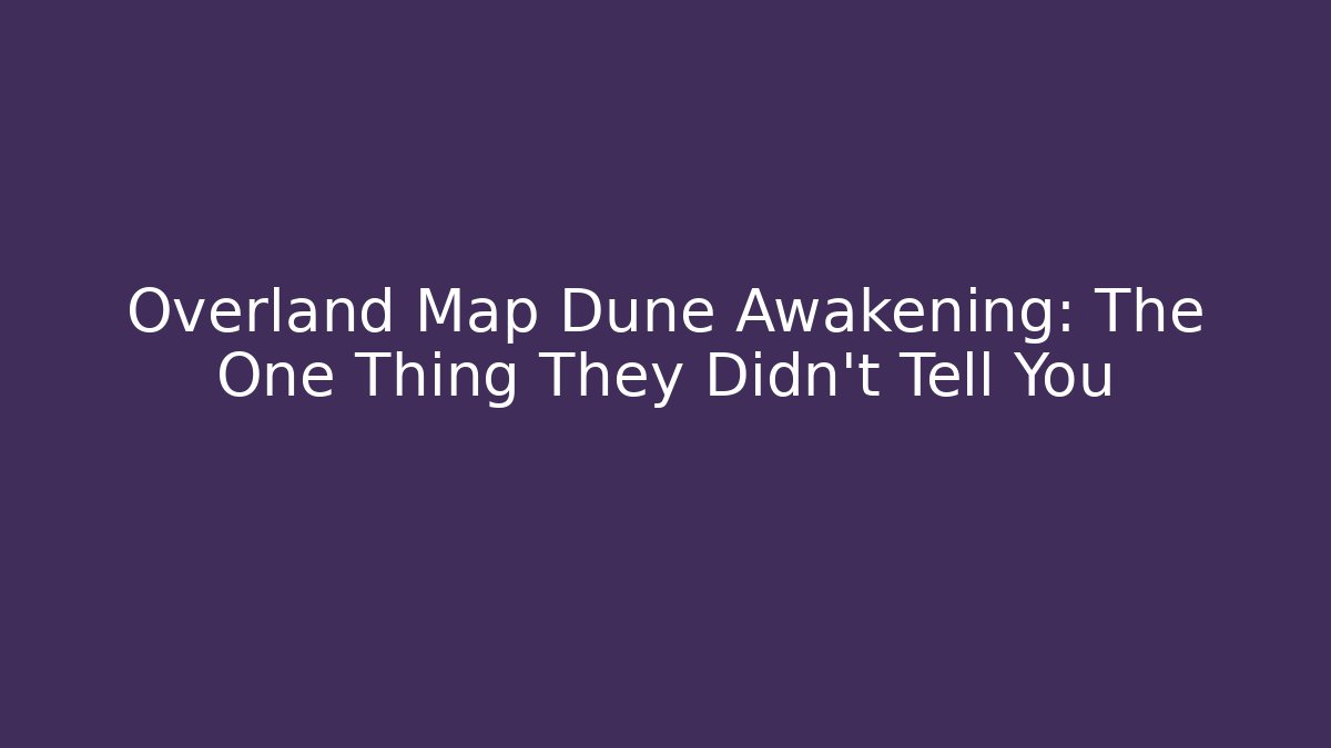 Overland Map Dune Awakening: The One Thing They Didn’t Tell You