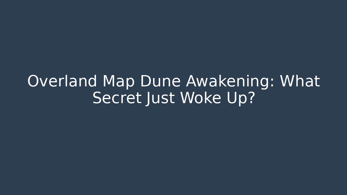Overland Map Dune Awakening: What Secret Just Woke Up?