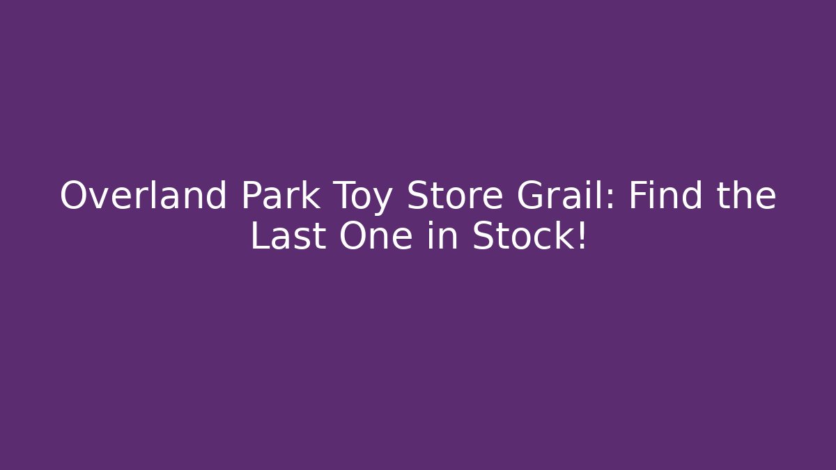 Overland Park Toy Store Grail: Find the Last One in Stock!