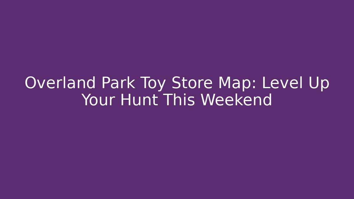 Overland Park Toy Store Map: Level Up Your Hunt This Weekend