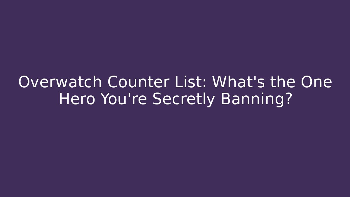 Overwatch Counter List: What’s the One Hero You’re Secretly Banning?