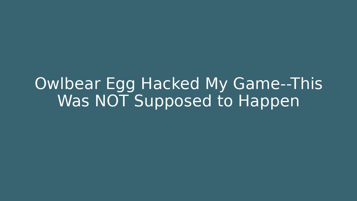 Owlbear Egg Hacked My Game—This Was NOT Supposed to Happen