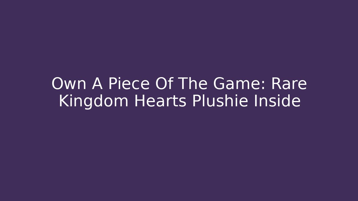 Own A Piece Of The Game: Rare Kingdom Hearts Plushie Inside