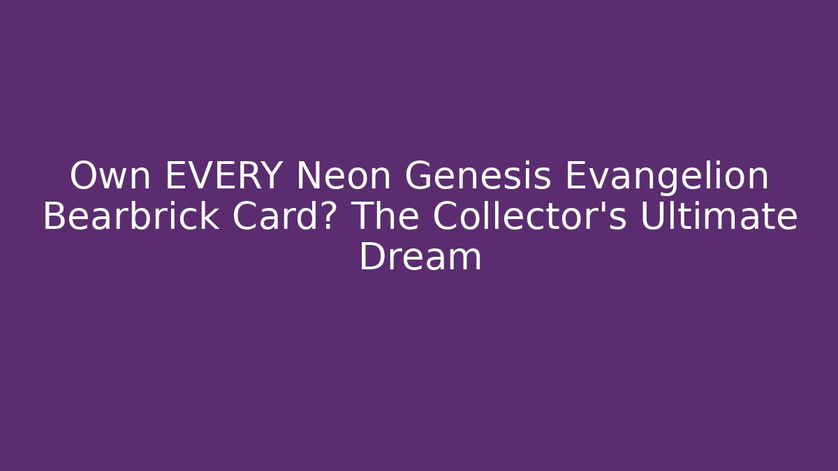 Own EVERY Neon Genesis Evangelion Bearbrick Card? The Collector's Ultimate Dream - Critter Realm
