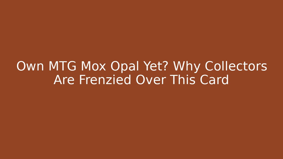 Own MTG Mox Opal Yet? Why Collectors Are Frenzied Over This Card