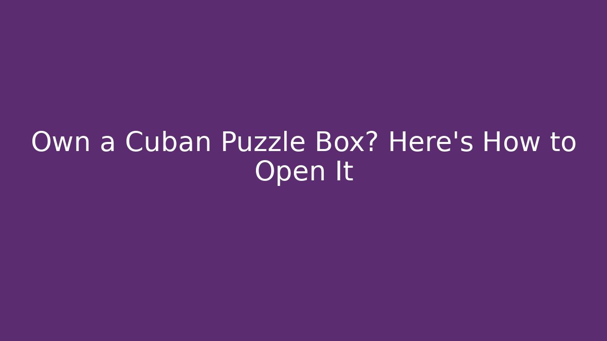 Own a Cuban Puzzle Box? Here's How to Open It