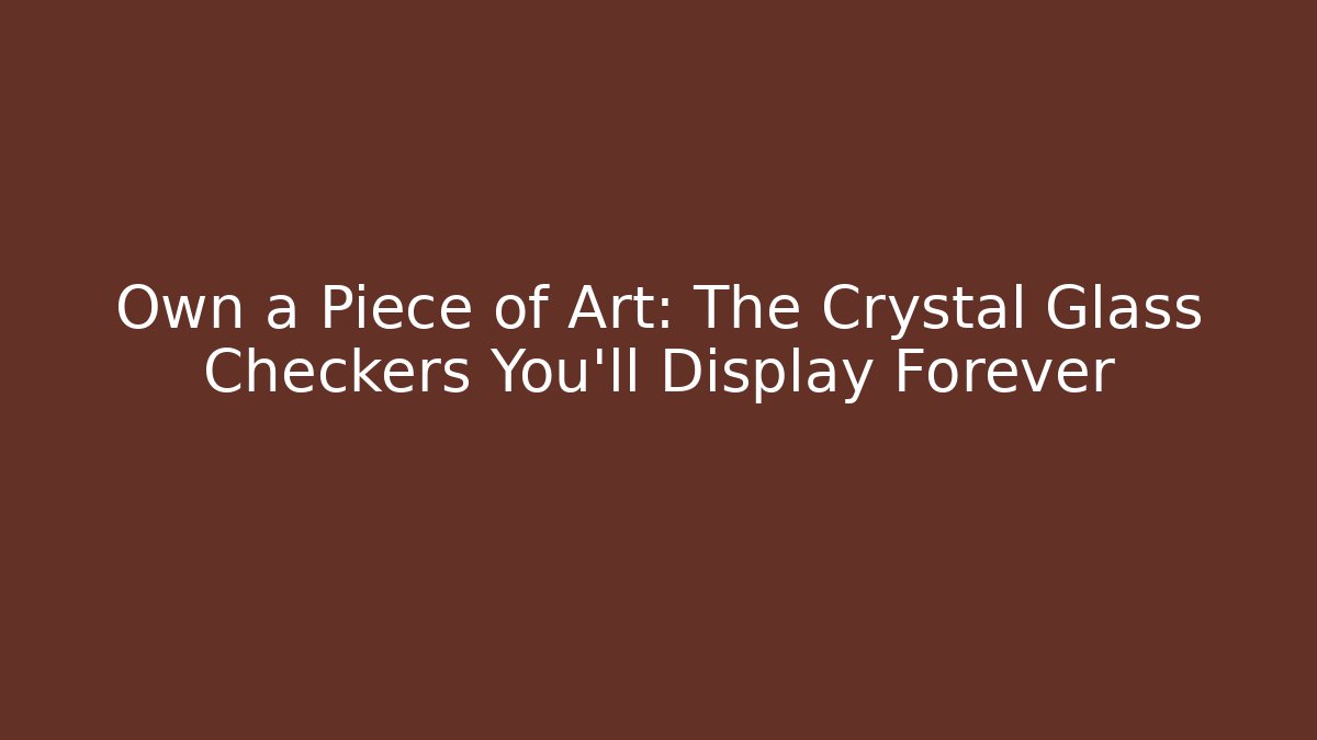 Own a Piece of Art: The Crystal Glass Checkers You’ll Display Forever