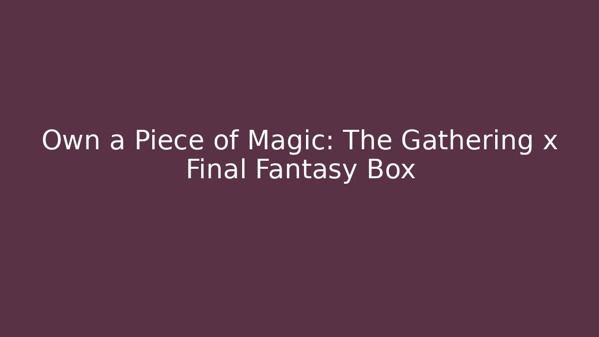 Own a Piece of Magic: The Gathering x Final Fantasy Box