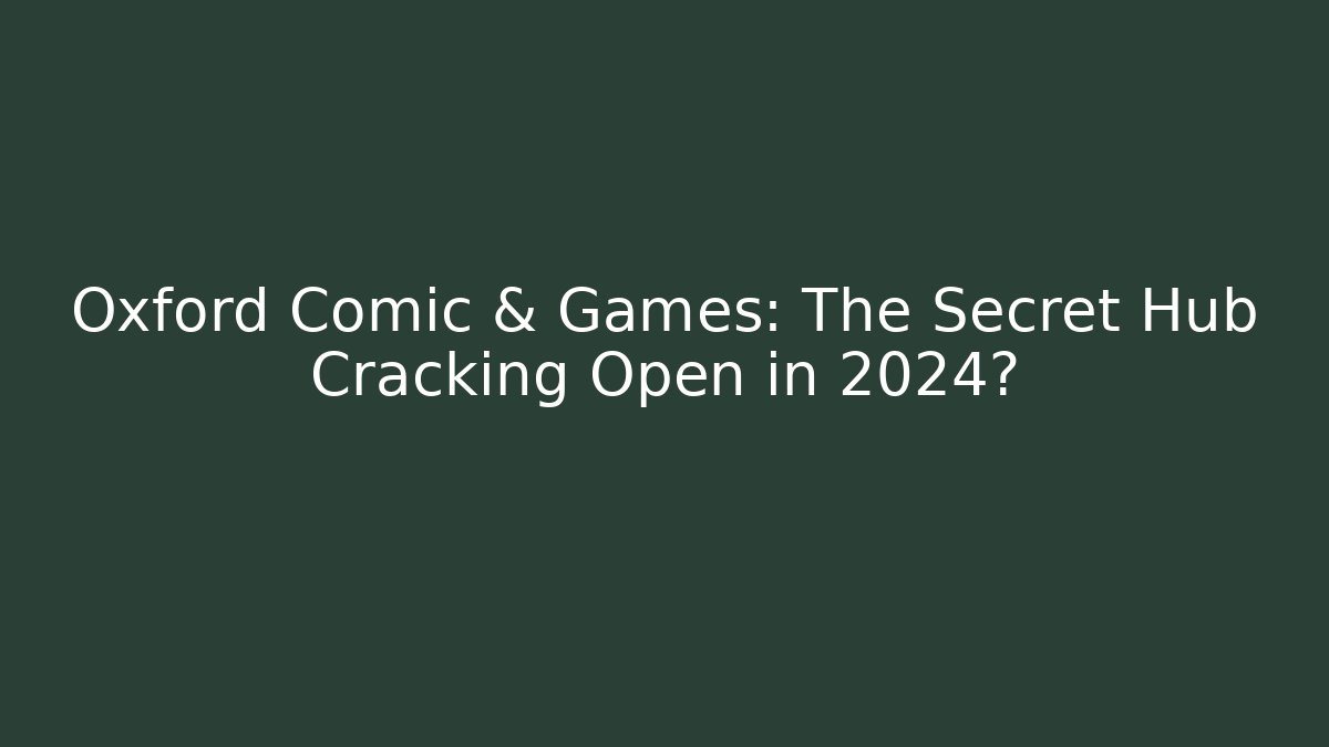 Oxford Comic & Games: The Secret Hub Cracking Open in 2024?