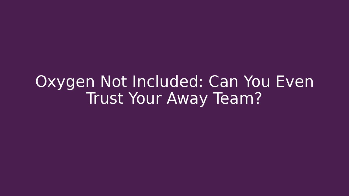 Oxygen Not Included: Can You Even Trust Your Away Team?