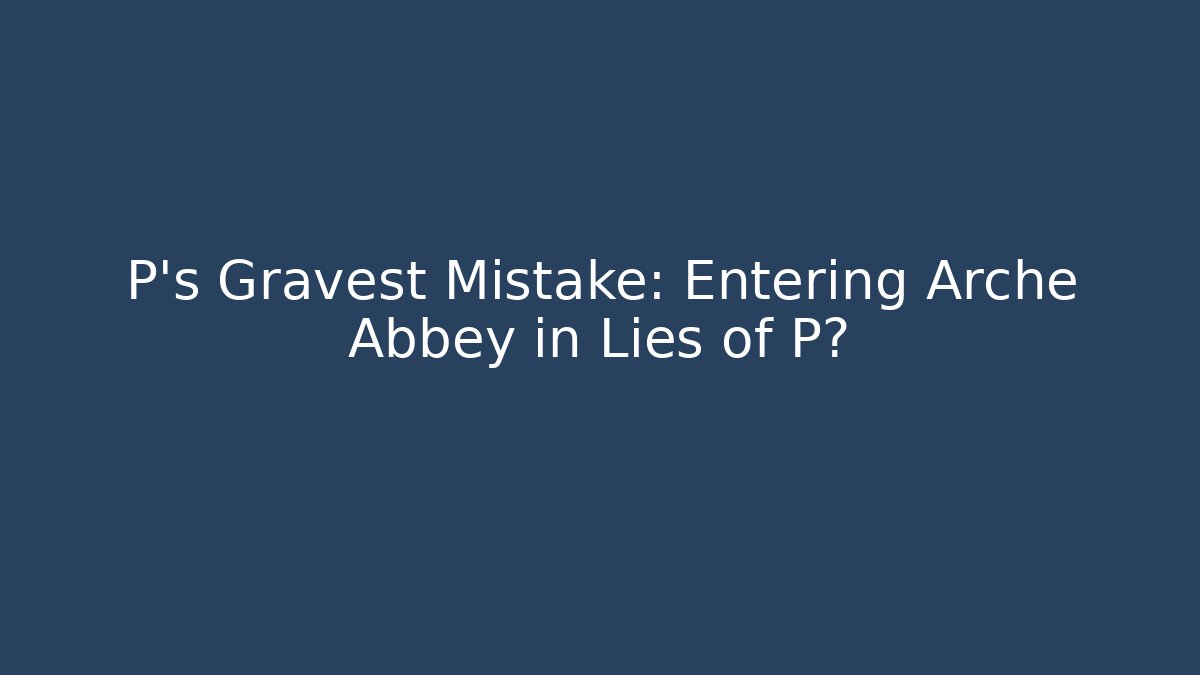P's Gravest Mistake: Entering Arche Abbey in Lies of P?