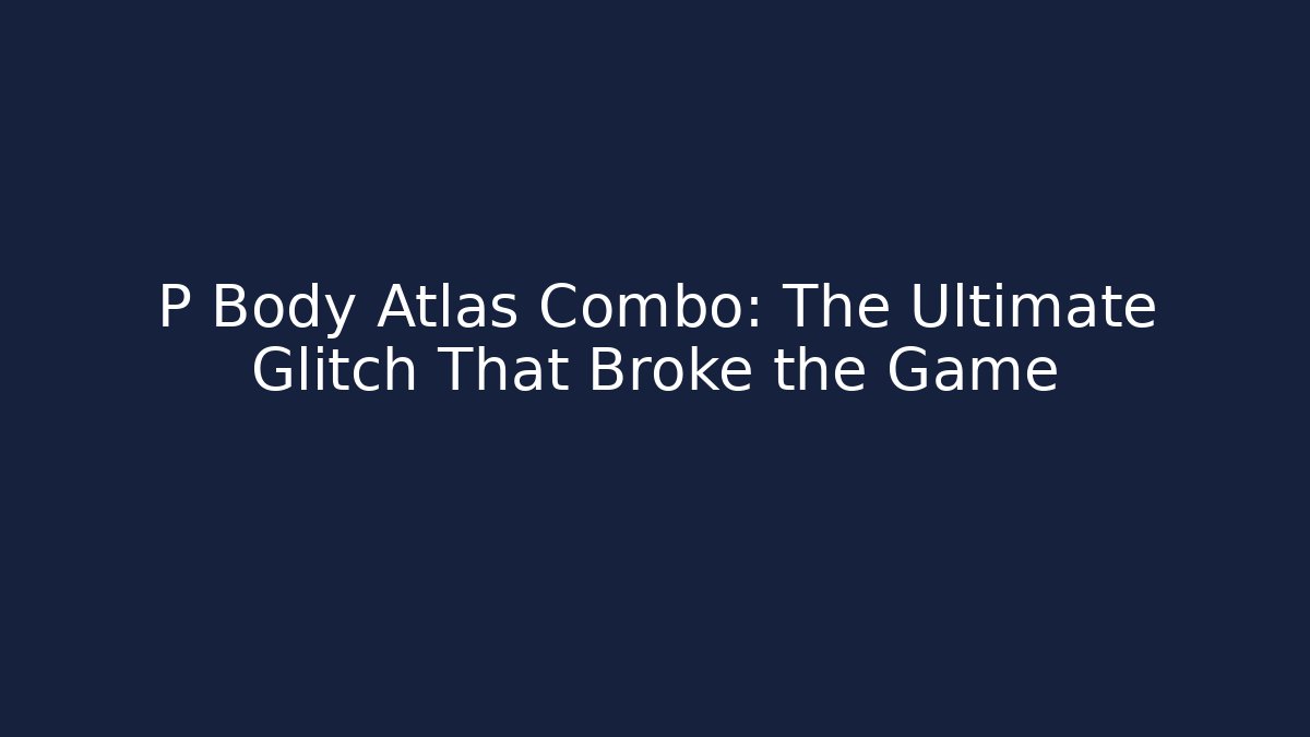 P Body Atlas Combo: The Ultimate Glitch That Broke the Game