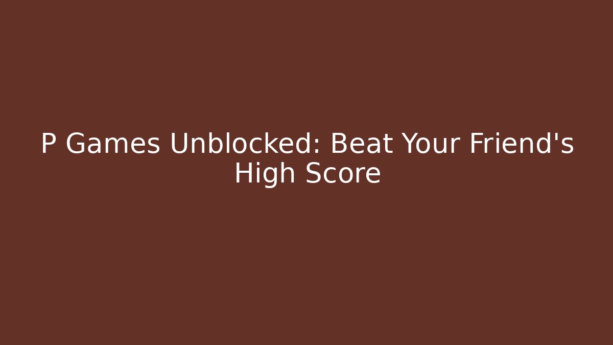 P Games Unblocked: Beat Your Friend's High Score