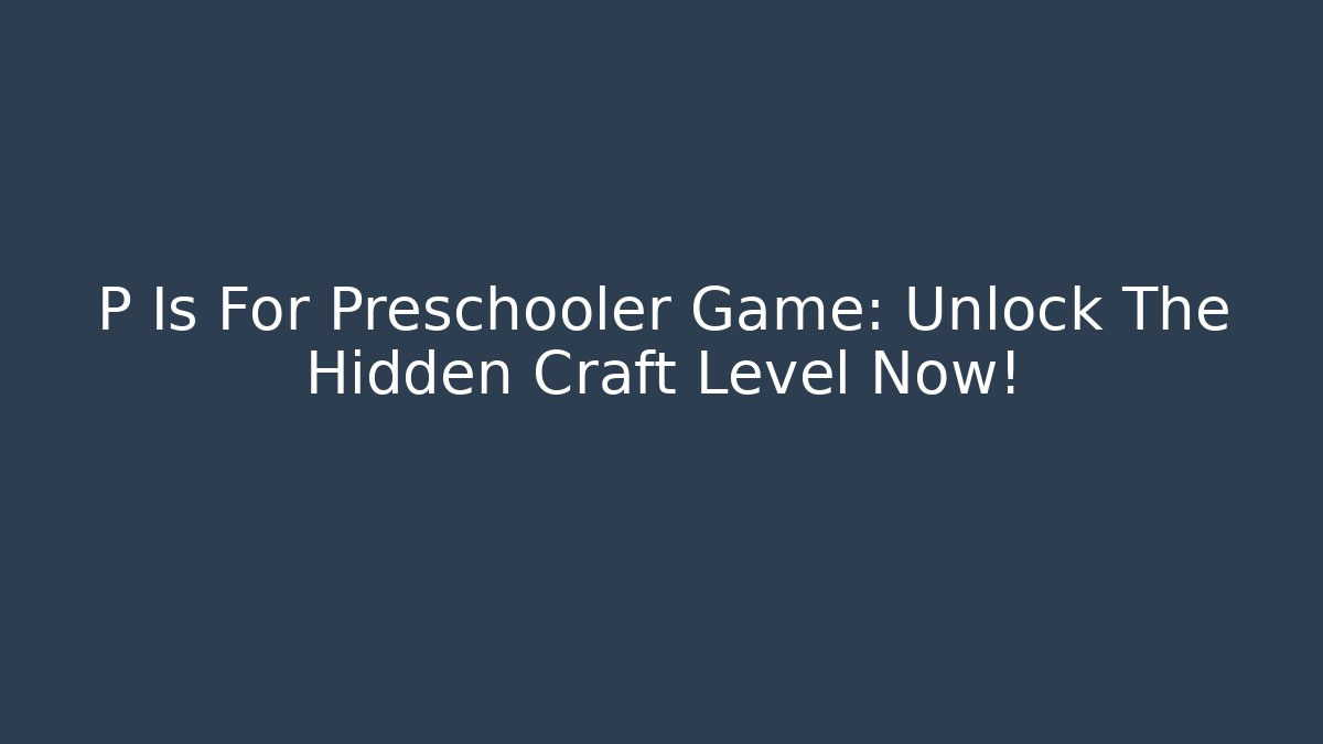 P Is For Preschooler Game: Unlock The Hidden Craft Level Now!