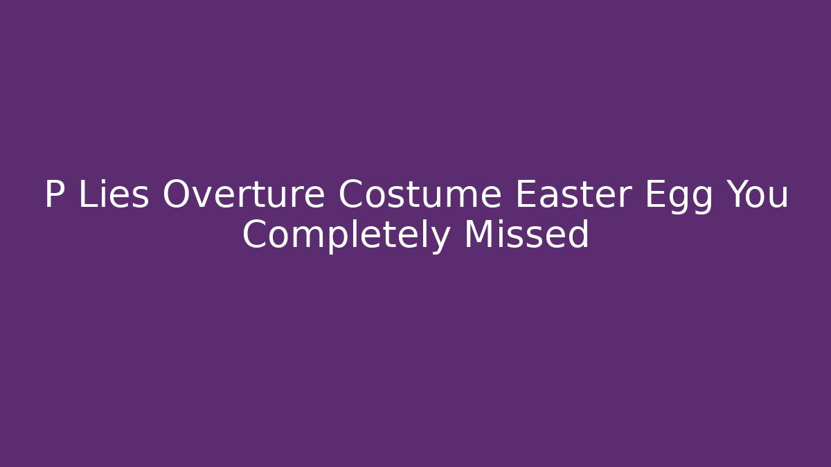 P Lies Overture Costume Easter Egg You Completely Missed