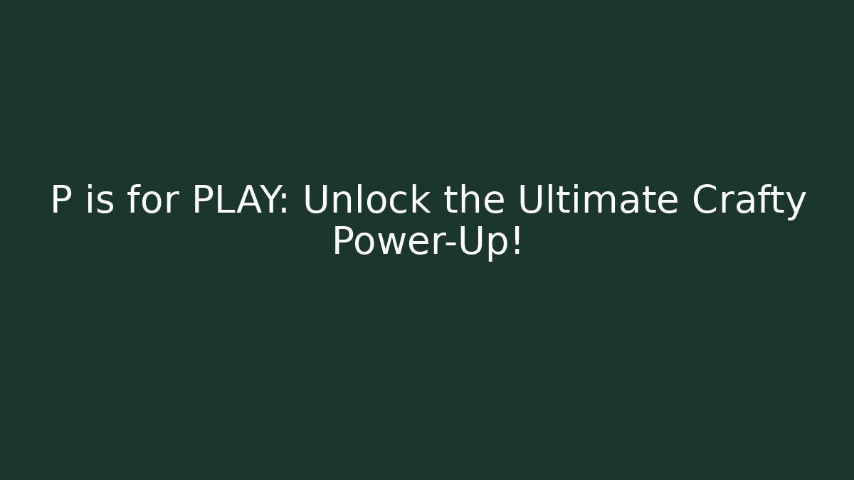 P is for PLAY: Unlock the Ultimate Crafty Power-Up!