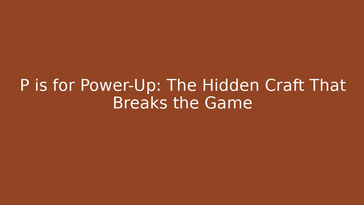 P is for Power-Up: The Hidden Craft That Breaks the Game