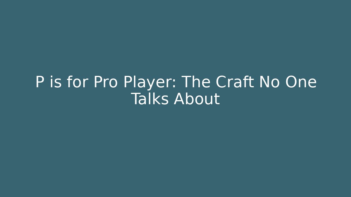 P is for Pro Player: The Craft No One Talks About