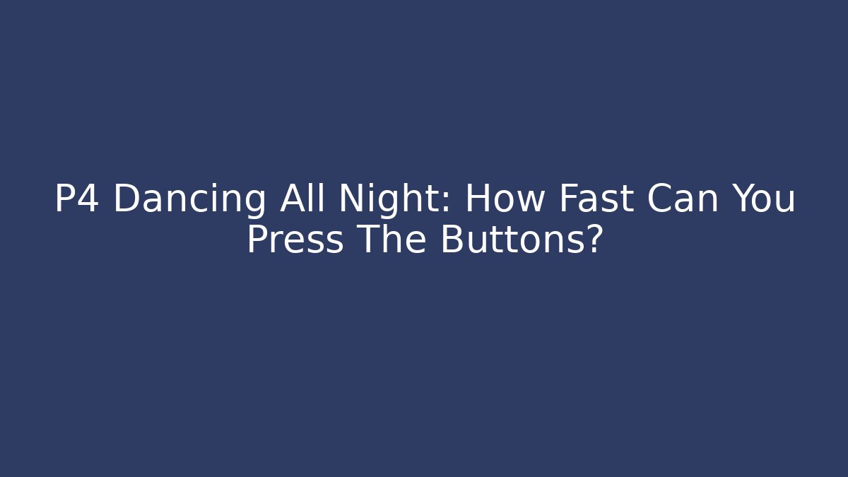P4 Dancing All Night: How Fast Can You Press The Buttons?
