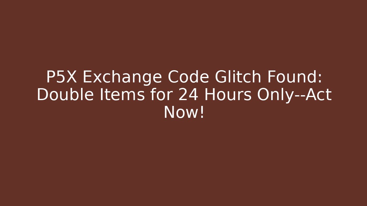 P5X Exchange Code Glitch Found: Double Items for 24 Hours Only—Act Now! - Critter Realm
