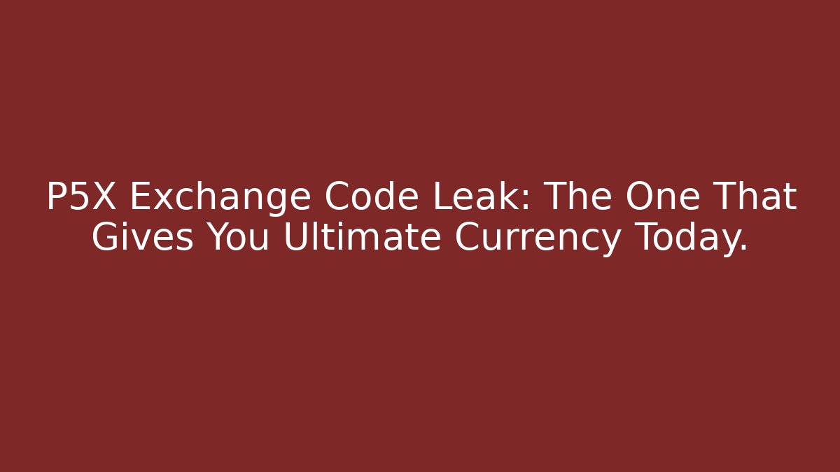 P5X Exchange Code Leak: The One That Gives You Ultimate Currency Today.