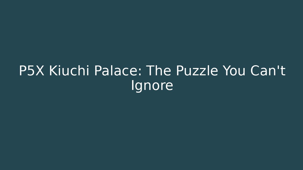 P5X Kiuchi Palace: The Puzzle You Can't Ignore
