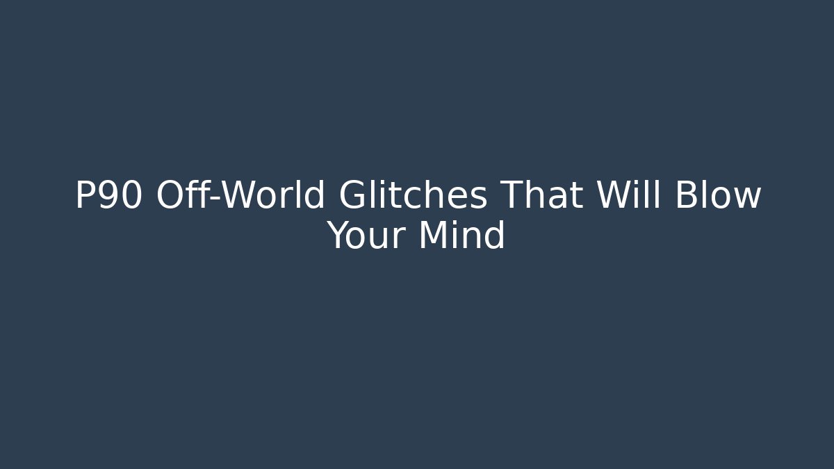 P90 Off-World Glitches That Will Blow Your Mind