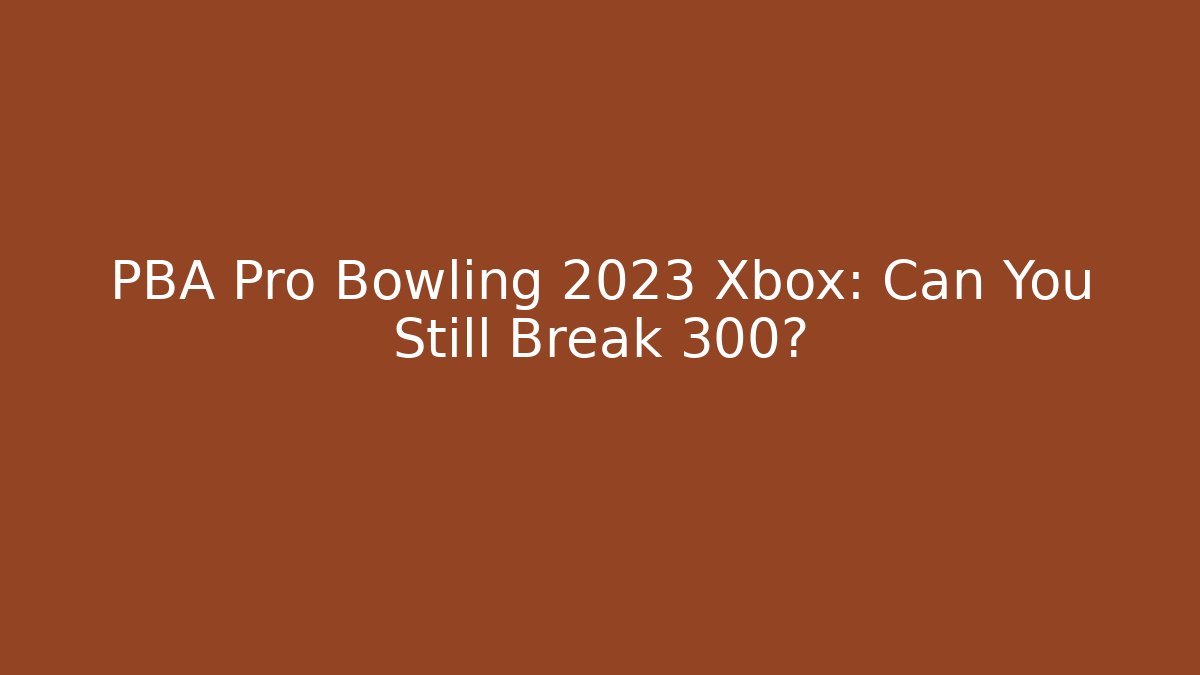 PBA Pro Bowling 2023 Xbox: Can You Still Break 300?