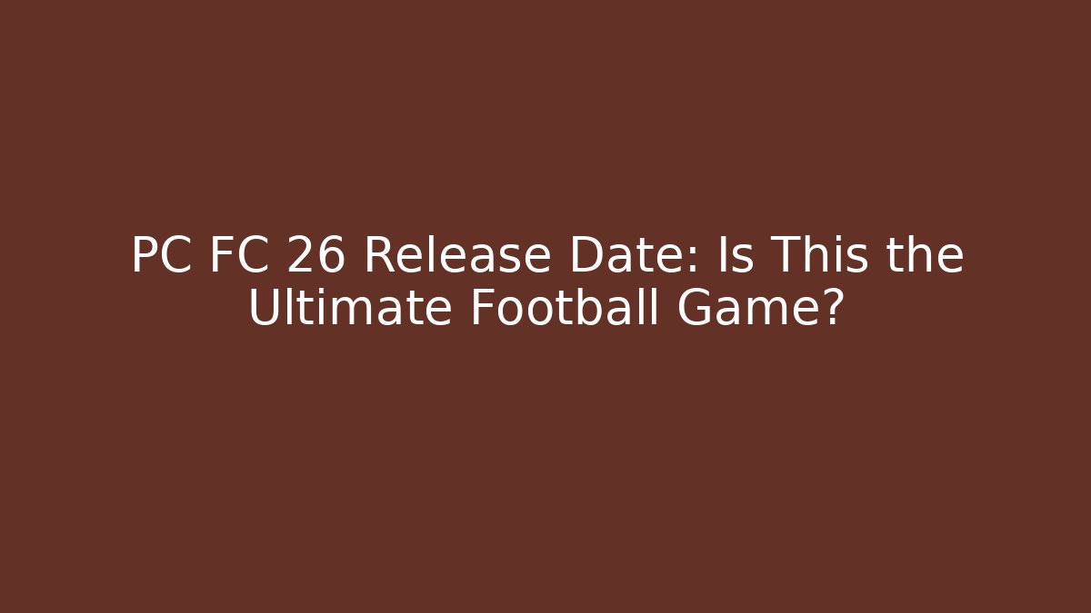 PC FC 26 Release Date: Is This the Ultimate Football Game?