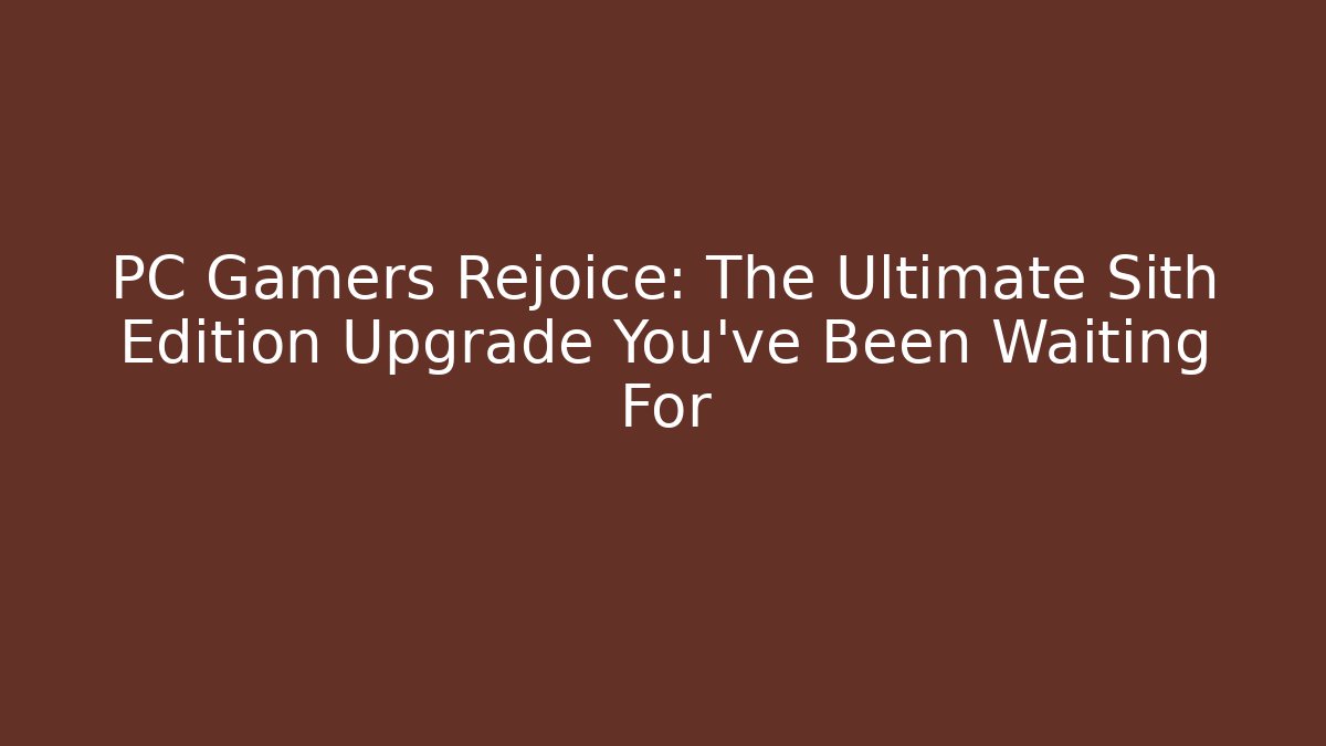 PC Gamers Rejoice: The Ultimate Sith Edition Upgrade You’ve Been Waiting For