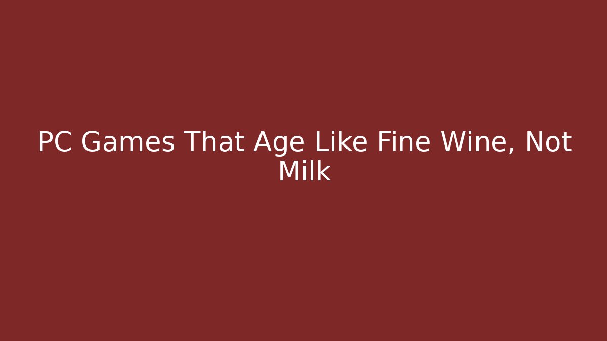 PC Games That Age Like Fine Wine, Not Milk