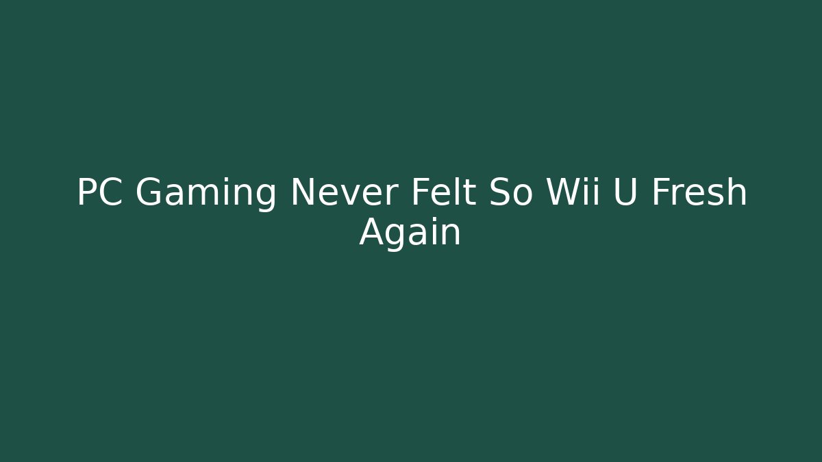 PC Gaming Never Felt So Wii U Fresh Again