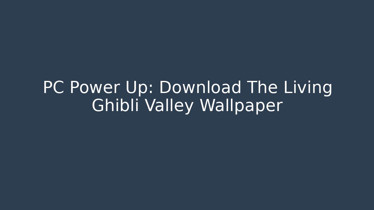 PC Power Up: Download The Living Ghibli Valley Wallpaper