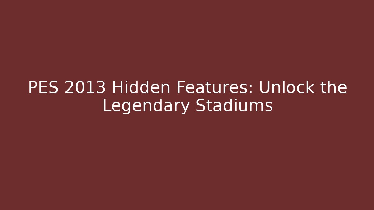 PES 2013 Hidden Features: Unlock the Legendary Stadiums