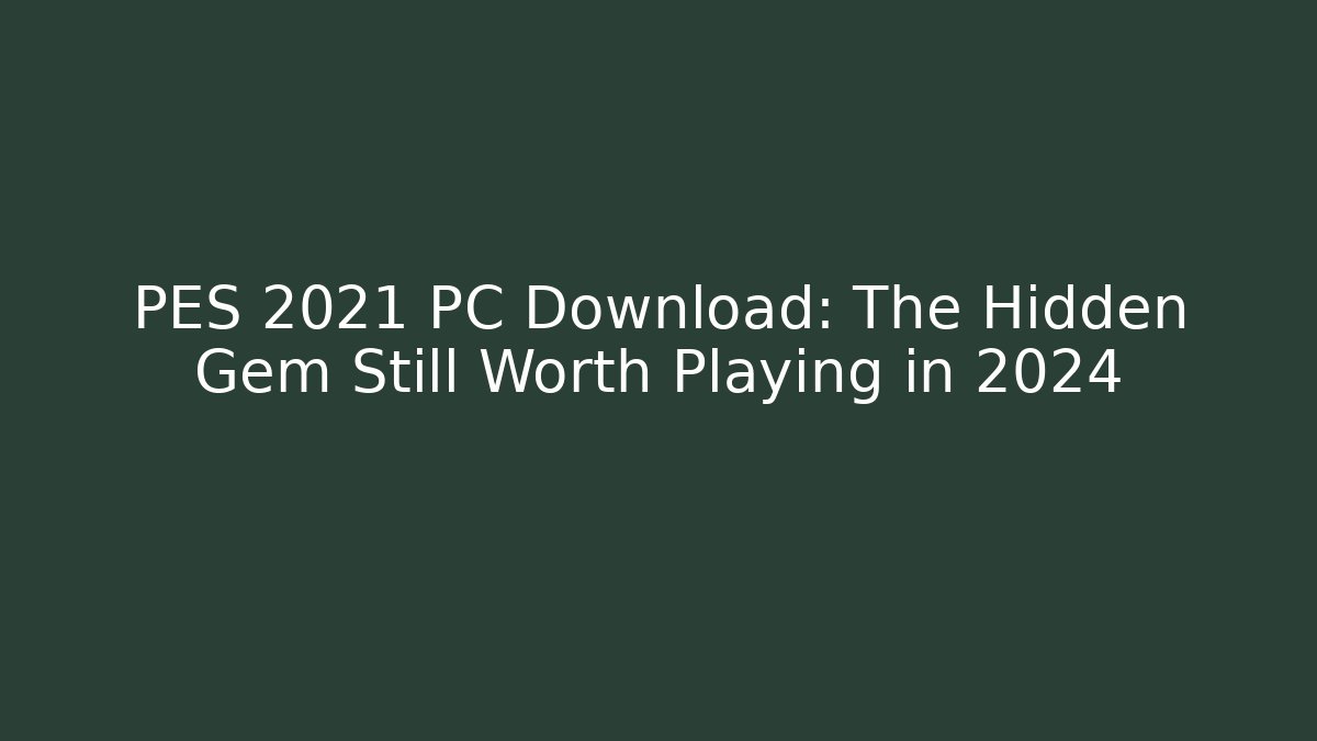 PES 2021 PC Download: The Hidden Gem Still Worth Playing in 2024
