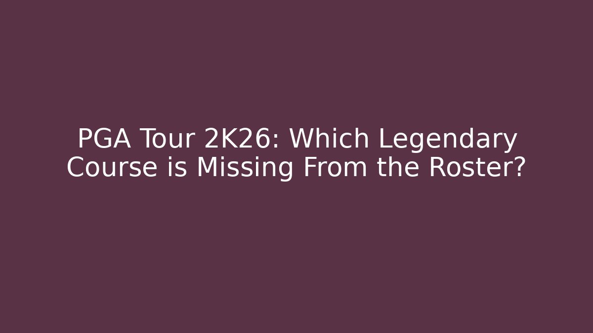 PGA Tour 2K26: Which Legendary Course is Missing From the Roster?