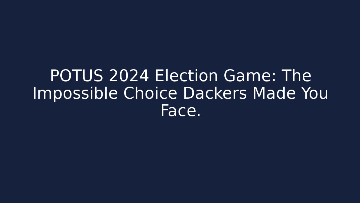 POTUS 2024 Election Game: The Impossible Choice Dackers Made You Face.