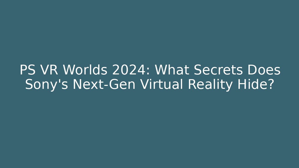 PS VR Worlds 2024: What Secrets Does Sony's Next-Gen Virtual Reality Hide?